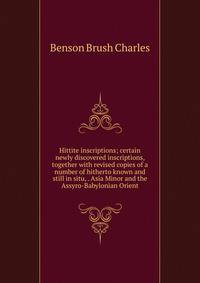 Hittite inscriptions; certain newly discovered inscriptions, together with revised copies of a number of hitherto known and still in situ, . Asia Minor and the Assyro-Babylonian Orient