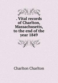 . Vital records of Charlton, Massachusetts, to the end of the year 1849