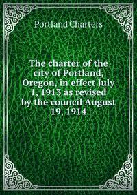 The charter of the city of Portland, Oregon, in effect July 1, 1913 as revised by the council August 19, 1914
