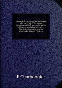 La po?sie fran?aise et les guerres de religion, 1560-1574; ?tude historique et litt?raire sur la po?sie militante depuis la conjuration d'Amboise jusqu'a la mort de Charles IX (French Edition)