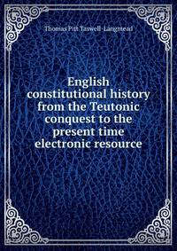 English constitutional history from the Teutonic conquest to the present time electronic resource
