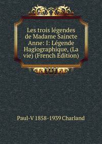 Les trois legendes de Madame Saincte Anne: I: Legende Hagiographique, (La vie) (French Edition)