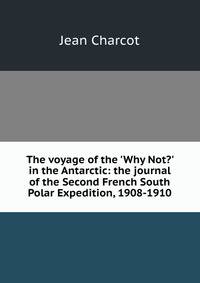 The voyage of the 'Why Not?' in the Antarctic: the journal of the Second French South Polar Expedition, 1908-1910