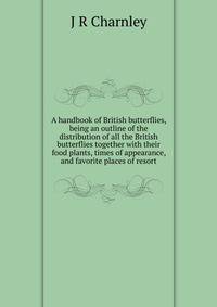 A handbook of British butterflies, being an outline of the distribution of all the British butterflies together with their food plants, times of appearance, and favorite places of resort