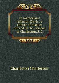 In memoriam: Jefferson Davis : a tribute of respect offered by the citizens of Charleston, S. C