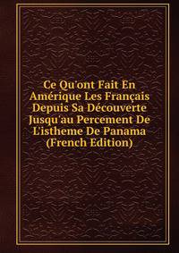 Ce Qu'ont Fait En Am?rique Les Fran?ais Depuis Sa D?couverte Jusqu'au Percement De L'istheme De Panama (French Edition)