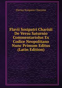 Flavii Sosipatri Charisii De Versu Saturnio Commentariolus Ex Codice Neopolitano Nunc Primum Editus (Latin Edition)