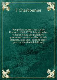Pamphlets protestants contre Ronsard (1560-1577); bibliographie et chronologie des pamphlets protestants contre les Discours de Ronsard, avec une . et d'une pi?ce peu connue (French Edition)