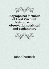 Biographical memoirs of Lord Viscount Nelson, with observations, critical and explanatory