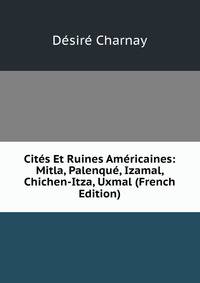 Cites Et Ruines Americaines: Mitla, Palenque, Izamal, Chichen-Itza, Uxmal (French Edition)