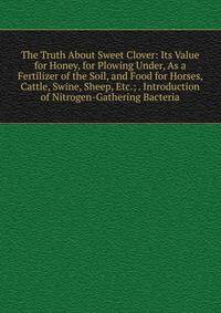 The Truth About Sweet Clover: Its Value for Honey, for Plowing Under, As a Fertilizer of the Soil, and Food for Horses, Cattle, Swine, Sheep, Etc.; . Introduction of Nitrogen-Gathering Bacteria