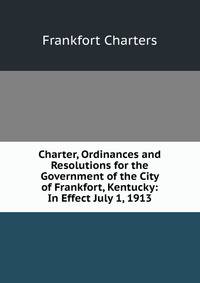 Charter, Ordinances and Resolutions for the Government of the City of Frankfort, Kentucky: In Effect July 1, 1913