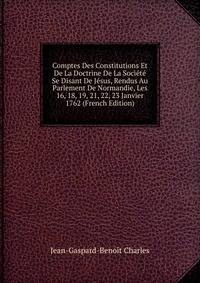 Comptes Des Constitutions Et De La Doctrine De La Societe Se Disant De Jesus, Rendus Au Parlement De Normandie, Les 16, 18, 19, 21, 22, 23 Janvier 1762 (French Edition)