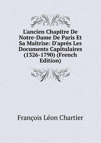L'ancien Chapitre De Notre-Dame De Paris Et Sa Ma?trise: D'apr?s Les Documents Capitulaires (1326-1790) (French Edition)