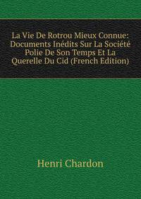 La Vie De Rotrou Mieux Connue: Documents Inedits Sur La Societe Polie De Son Temps Et La Querelle Du Cid (French Edition)