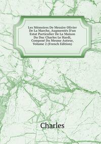 Les M?moires De Messire Olivier De La Marche, Augment?s D'un Estat Particulier De La Maison Du Duc Charles Le Hardi, Compos? Du Mesme Auteur, Volume 2 (French Edition)
