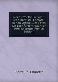 Noces D'or De La Saint-Jean-Baptiste: Compte-Rendu Officiel Des F?tes De 1884 ? Montr?al / Par P.Ph. Charette (French Edition)