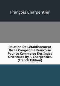 Relation De L'?tablissement De La Compagnie Fran?oise Pour Le Commerce Des Indes Orientales By F. Charpentier. (French Edition)