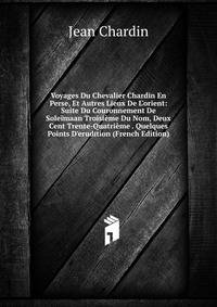 Voyages Du Chevalier Chardin En Perse, Et Autres Lieux De L'orient: Suite Du Couronnement De Sole?maan Troisi?me Du Nom, Deux Cent Trente-Quatri?me . Quelques Points D'erudition (French Edition)