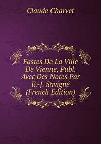 Fastes De La Ville De Vienne, Publ. Avec Des Notes Par E.-J. Savigne (French Edition)
