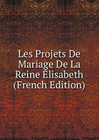 Les Projets De Mariage De La Reine Elisabeth (French Edition)