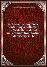 A Hausa Reading Book: Containing a Collection of Texts Reproduced in Facsimile from Native Manuscripts, Etc