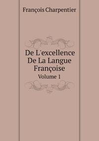 De L`excellence De La Langue Franoise. Volume 1