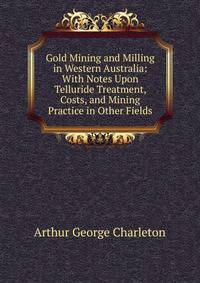 Gold Mining and Milling in Western Australia: With Notes Upon Telluride Treatment, Costs, and Mining Practice in Other Fields