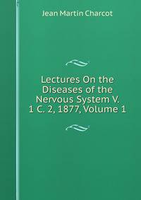 Lectures On the Diseases of the Nervous System V. 1 C. 2, 1877, Volume 1