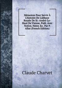M?moires Pour Servir ? L'histoire De L'abbaye Royale De St.-Andr?-Le-Haut De Vienne, Publ. Avec Notice, Notes &amp;c. Par P. Allut (French Edition)