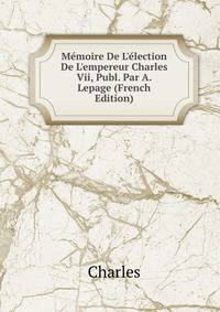M?moire De L'?lection De L'empereur Charles Vii, Publ. Par A. Lepage (French Edition)