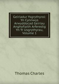 Geiriadur Ysgrythyrol: Yn Cynnwys Arwyddocad Geiriau Anghyfiaith Arferedig Yn Yr Usgrythyrau, Volume 1