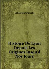 Histoire De Lyon Depuis Les Origines Jusqu'? Nos Jours