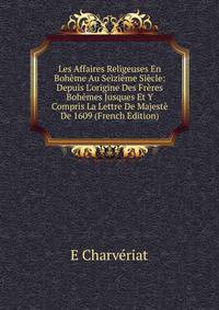 Les Affaires Religeuses En Boh?me Au Seizi?me Si?cle: Depuis L'origine Des Fr?res Boh?mes Jusques Et Y Compris La Lettre De Majest? De 1609 (French Edition)