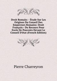 Droit Romain: - ?tude Sur Les Origines Du Conseil Des Empereurs Romains: Droit Fran?ais:- Du Recours Pour Exc?s De Pouvoirs Devant Le Conseil D'?tat (French Edition)