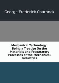 Mechanical Technology: Being a Treatise On the Materials and Preparatory Processes of the Mechanical Industries