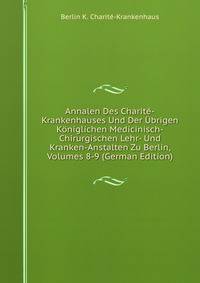 Annalen Des Charite-Krankenhauses Und Der Ubrigen Koniglichen Medicinisch-Chirurgischen Lehr- Und Kranken-Anstalten Zu Berlin, Volumes 8-9 (German Edition)