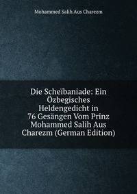 Die Scheibaniade: Ein Ozbegisches Heldengedicht in 76 Gesangen Vom Prinz Mohammed Salih Aus Charezm (German Edition)