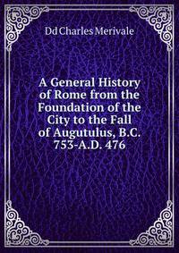 A General History of Rome from the Foundation of the City to the Fall of Augutulus, B.C. 753-A.D. 476