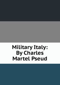 Military Italy: By Charles Martel Pseud