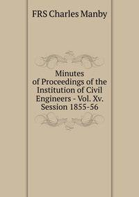 Minutes of Proceedings of the Institution of Civil Engineers - Vol. Xv. Session 1855-56.