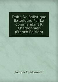 Traite De Balistique Exterieure Par Le Commandant P. Charbonnier. (French Edition)