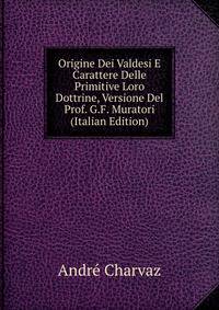 Origine Dei Valdesi E Carattere Delle Primitive Loro Dottrine, Versione Del Prof. G.F. Muratori (Italian Edition)