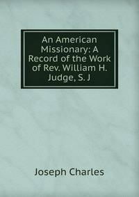 An American Missionary: A Record of the Work of Rev. William H. Judge, S. J.