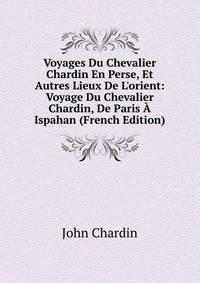Voyages Du Chevalier Chardin En Perse, Et Autres Lieux De L'orient: Voyage Du Chevalier Chardin, De Paris ? Ispahan (French Edition)
