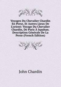 Voyages Du Chevalier Chardin En Perse, Et Autres Lieux De L'orient: Voyage Du Chevalier Chardin, De Paris ? Ispahan. Description G?n?rale De La Perse (French Edition)