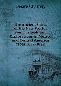 The Ancient Cities of the New World: Being Travels and Explorations in Mexico and Central America from 1857-1882
