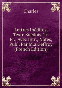 Lettres Inedites, Texte Suedois, Tr. Fr., Avec Intr., Notes, Publ. Par M.a.Geffroy (French Edition)