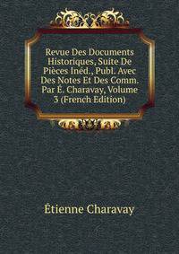 Revue Des Documents Historiques, Suite De Pieces Ined., Publ. Avec Des Notes Et Des Comm. Par E. Charavay, Volume 3 (French Edition)