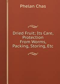 Dried Fruit; Its Care, Protection From Worms, Packing, Storing, Etc.